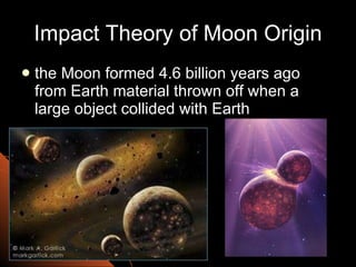 Impact Theory of Moon Origin the Moon formed 4.6 billion years ago from Earth material thrown off when a large object collided with Earth 