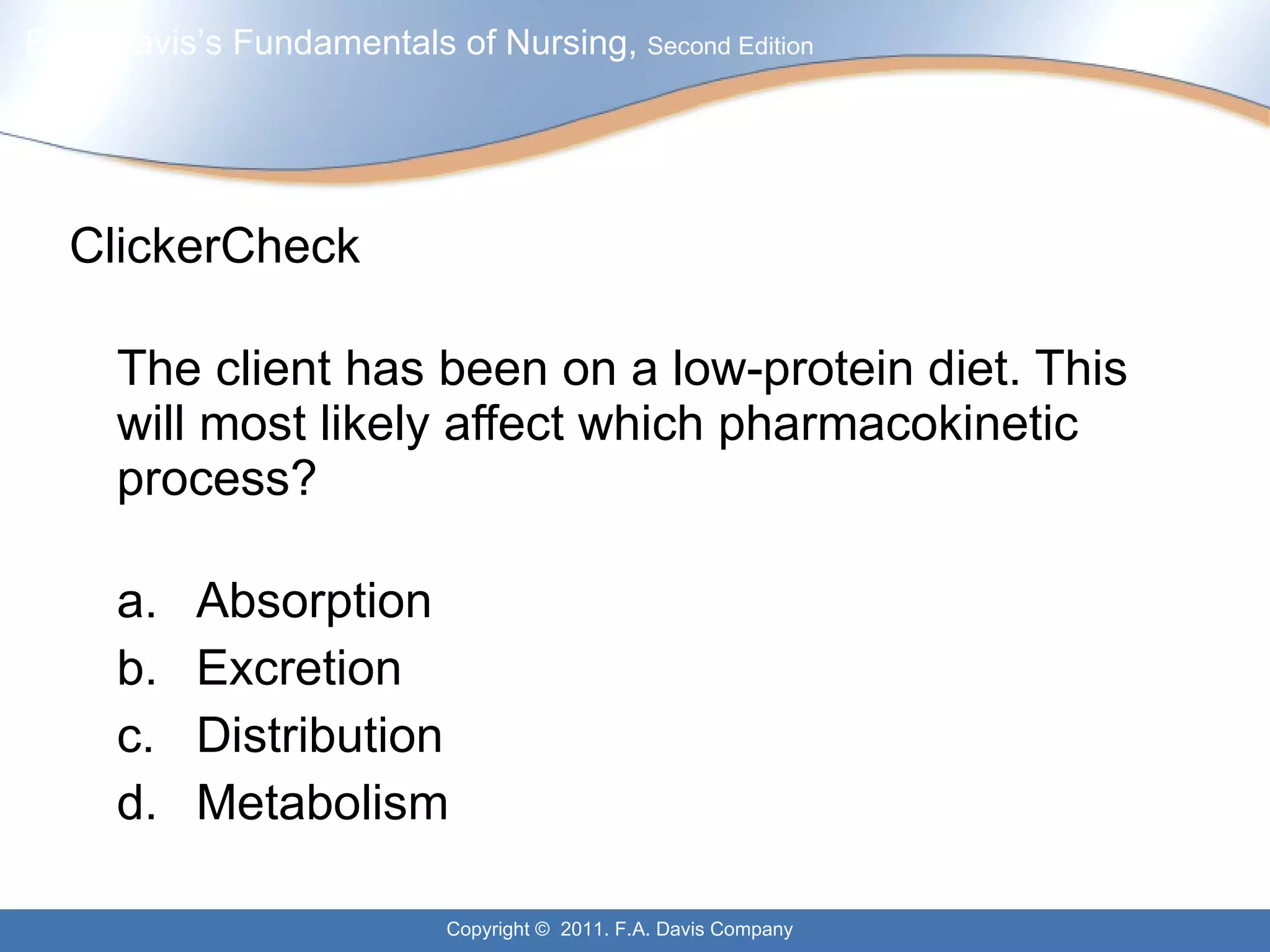 ClickerCheck The client has been on a low-protein diet. This will most likely affect which pharmacokinetic process? a. Absorption b. Excretion c. Distribution d. Metabolism 