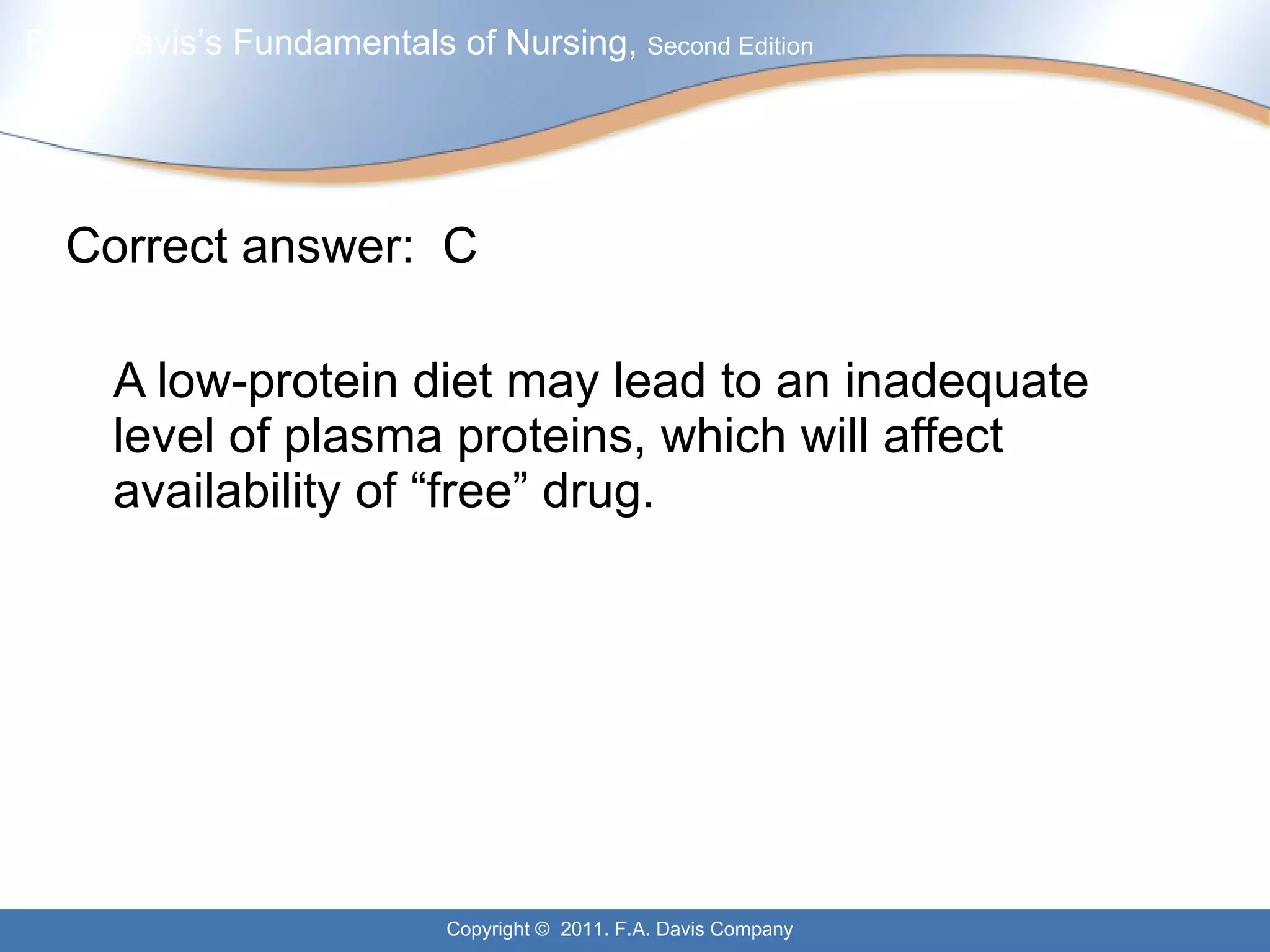 Correct answer:  C A low-protein diet may lead to an inadequate level of plasma proteins, which will affect availability of “free” drug. 