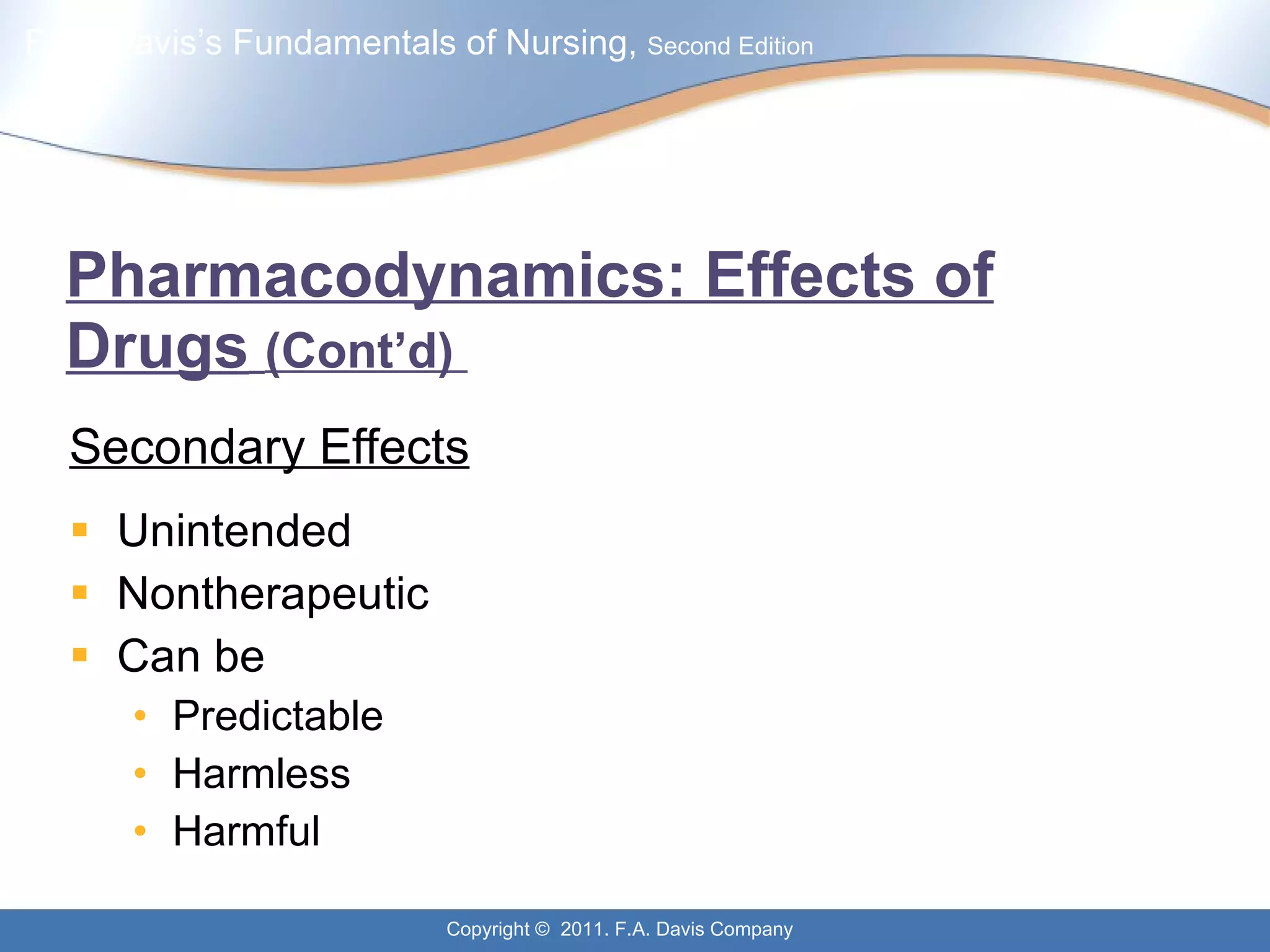 Pharmacodynamics: Effects of Drugs   (Cont’d)  Secondary Effects Unintended Nontherapeutic Can be Predictable Harmless Harmful 