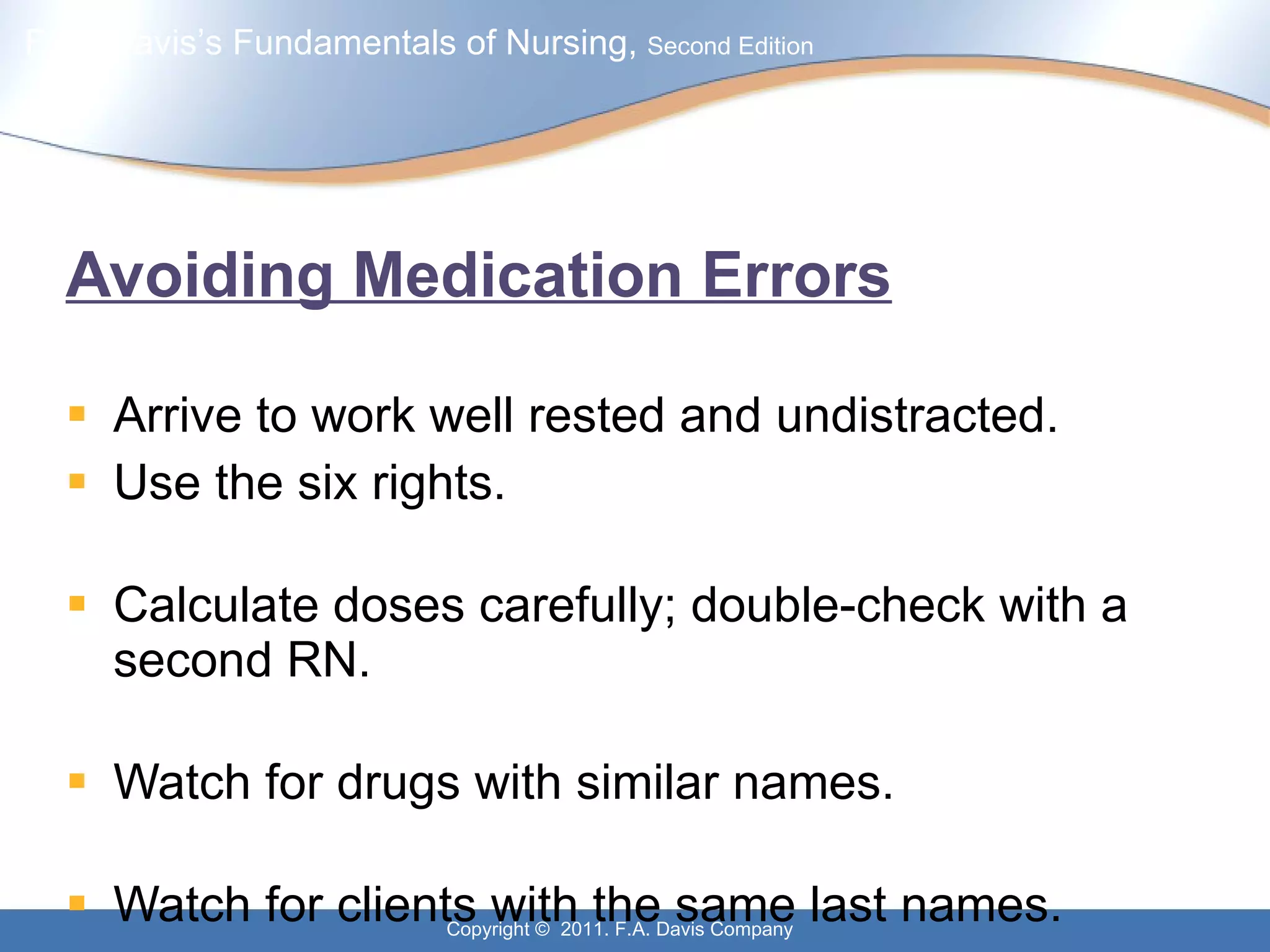 Avoiding Medication Errors Arrive to work well rested and undistracted. Use the six rights. Calculate doses carefully; double-check with a second RN. Watch for drugs with similar names. Watch for clients with the same last names. 