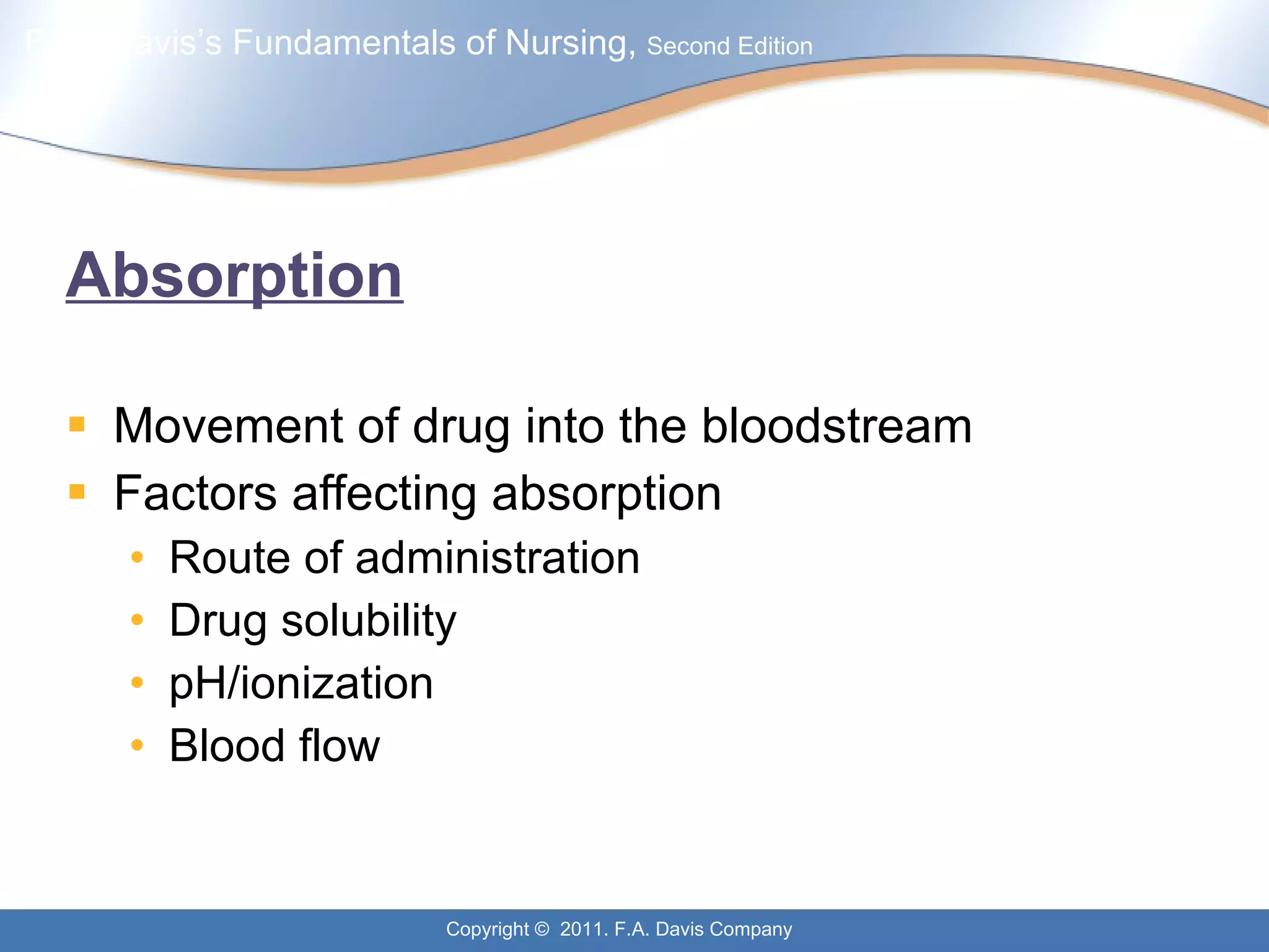 Absorption Movement of drug into the bloodstream Factors affecting absorption Route of administration Drug solubility pH/ionization Blood flow 