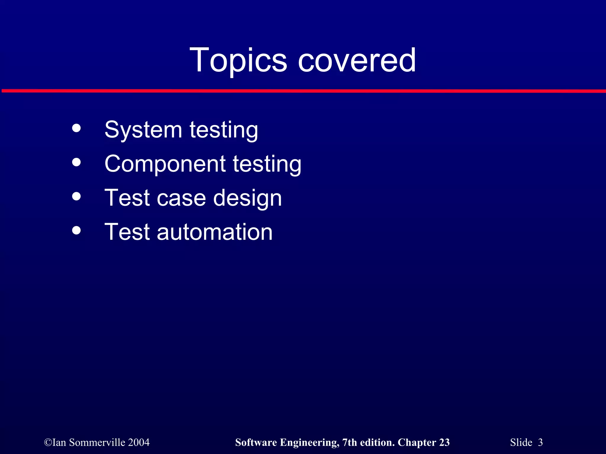 Topics covered System testing Component testing Test case design Test automation 