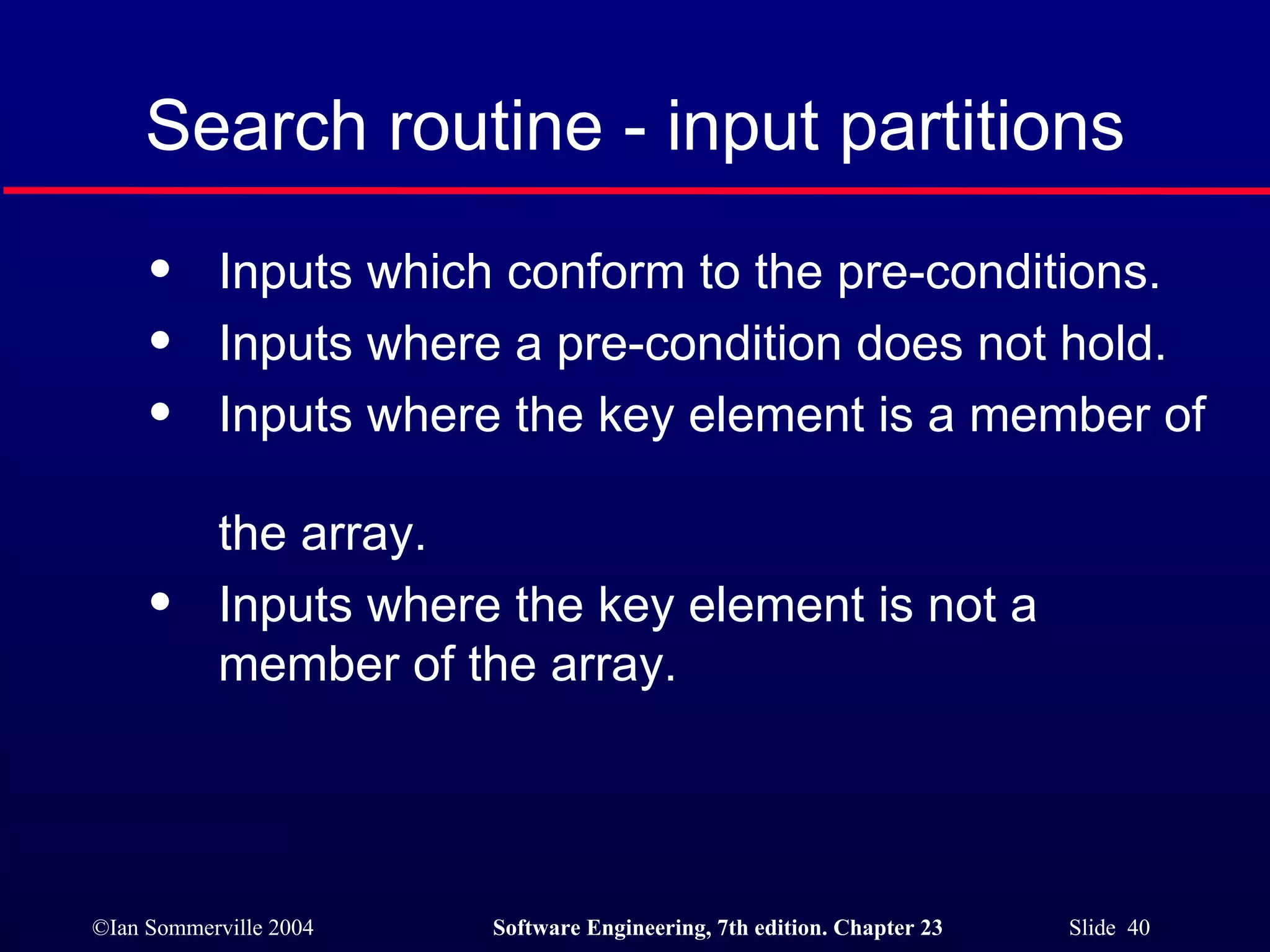 Inputs which conform to the pre-conditions. Inputs where a pre-condition does not hold. Inputs where the key element is a member of  the array. Inputs where the key element is not a member of the array. Search routine - input partitions 