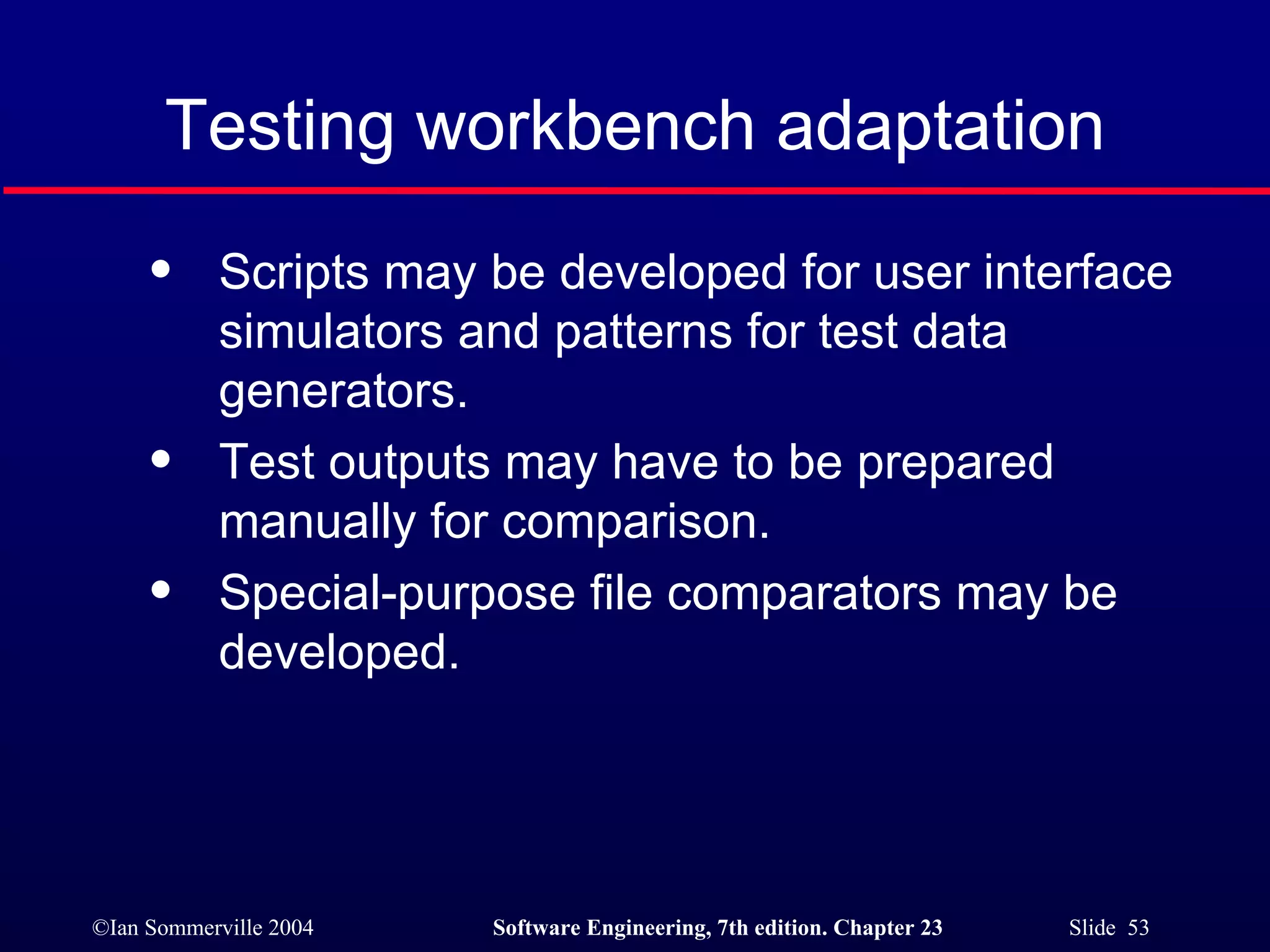 Testing workbench adaptation Scripts may be developed for user interface simulators and patterns for test data generators. Test outputs may have to be prepared manually for comparison. Special-purpose file comparators may be developed. 