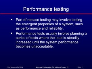 Performance testing Part of release testing may involve testing the emergent properties of a system, such as performance and reliability. Performance tests usually involve planning a series of tests where the load is steadily increased until the system performance becomes unacceptable. 