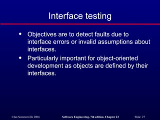 Objectives are to detect faults due to interface errors or invalid assumptions about interfaces. Particularly important for object-oriented development as objects are defined by their interfaces. Interface testing 