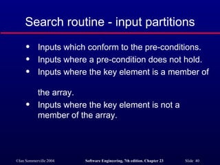Inputs which conform to the pre-conditions. Inputs where a pre-condition does not hold. Inputs where the key element is a member of  the array. Inputs where the key element is not a member of the array. Search routine - input partitions 