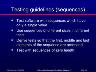 Testing guidelines (sequences) Test software with sequences which have only a single value. Use sequences of different sizes in different tests. Derive tests so that the first, middle and last elements of the sequence are accessed. Test with sequences of zero length. 