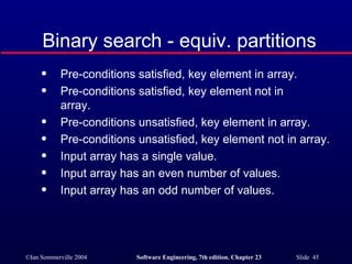 Pre-conditions satisfied, key element in array. Pre-conditions satisfied, key element not in  array. Pre-conditions unsatisfied, key element in array. Pre-conditions unsatisfied, key element not in array. Input array has a single value. Input array has an even number of values. Input array has an odd number of values. Binary search - equiv. partitions 