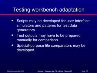 Testing workbench adaptation Scripts may be developed for user interface simulators and patterns for test data generators. Test outputs may have to be prepared manually for comparison. Special-purpose file comparators may be developed. 