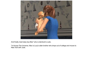 And finally meet baby boy Max* who is identical to Jude.

*In Across The Universe, Max is Lucy's older brother who drops out of college and moves to
New York with Jude.
 