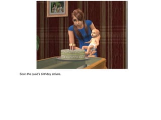 Soon the quad's birthday arrives.
 