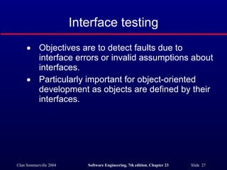 Objectives are to detect faults due to interface errors or invalid assumptions about interfaces. Particularly important for object-oriented development as objects are defined by their interfaces. Interface testing 