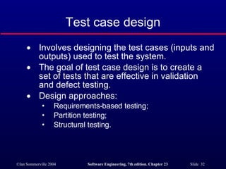 Test case design Involves designing the test cases (inputs and outputs) used to test the system. The goal of test case design is to create a set of tests that are effective in validation and defect testing. Design approaches: Requirements-based testing; Partition testing; Structural testing. 