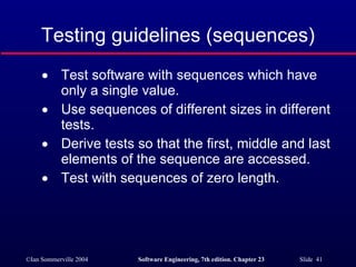 Testing guidelines (sequences) Test software with sequences which have only a single value. Use sequences of different sizes in different tests. Derive tests so that the first, middle and last elements of the sequence are accessed. Test with sequences of zero length. 