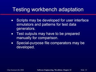 Testing workbench adaptation Scripts may be developed for user interface simulators and patterns for test data generators. Test outputs may have to be prepared manually for comparison. Special-purpose file comparators may be developed. 