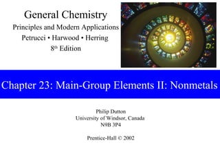 Philip Dutton
University of Windsor, Canada
N9B 3P4
Prentice-Hall © 2002
General Chemistry
Principles and Modern Applications
Petrucci • Harwood • Herring
8th
Edition
Chapter 23: Main-Group Elements II: Nonmetals
 