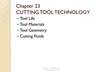 Chapter 23
CUTTING TOOL TECHNOLOGY
Tool Life
 Tool Materials
 Tool Geometry
 Cutting Fluids


ISE 316 - Manufacturing
Processes Engineering

 