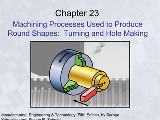 Manufacturing, Engineering & Technology, Fifth Edition, by Serope
Chapter 23
Machining Processes Used to Produce
Round Shapes: Turning and Hole Making
 