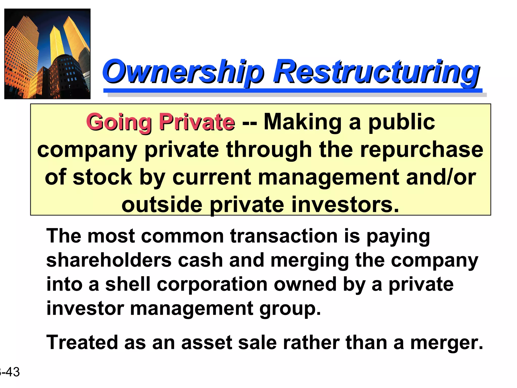3-43
Ownership RestructuringOwnership Restructuring
The most common transaction is paying
shareholders cash and merging the company
into a shell corporation owned by a private
investor management group.
Treated as an asset sale rather than a merger.
Going PrivateGoing Private -- Making a public
company private through the repurchase
of stock by current management and/or
outside private investors.
 