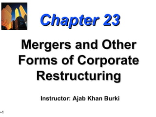 3-1
Chapter 23Chapter 23
Mergers and OtherMergers and Other
Forms of CorporateForms of Corporate
RestructuringRestructuring
Instructor: Ajab Khan Burki
 