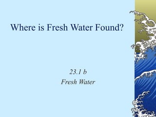 Where is Fresh Water Found? 23.1 b Fresh Water 