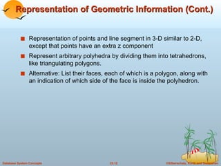 Representation of Geometric Information (Cont.) Representation of points and line segment in 3-D similar to 2-D, except that points have an extra z component Represent arbitrary polyhedra by dividing them into tetrahedrons, like triangulating polygons. Alternative: List their faces, each of which is a polygon, along with an indication of which side of the face is inside the polyhedron. 