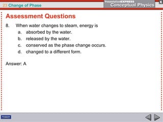 23 Change of Phase

 Assessment Questions
 8.   When water changes to steam, energy is
      a. absorbed by the water.
      b. released by the water.
      c. conserved as the phase change occurs.
      d. changed to a different form.

 Answer: A
 