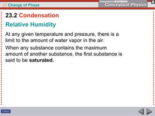 23 Change of Phase

 23.2 Condensation
 Relative Humidity
 At any given temperature and pressure, there is a
 limit to the amount of water vapor in the air.
 When any substance contains the maximum
 amount of another substance, the first substance is
 said to be saturated.
 