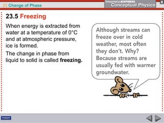23 Change of Phase

 23.5 Freezing
 When energy is extracted from
 water at a temperature of 0°C
 and at atmospheric pressure,
 ice is formed.
 The change in phase from
 liquid to solid is called freezing.
 