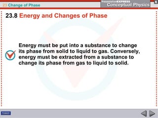 23 Change of Phase

 23.8 Energy and Changes of Phase



       Energy must be put into a substance to change
       its phase from solid to liquid to gas. Conversely,
       energy must be extracted from a substance to
       change its phase from gas to liquid to solid.
 