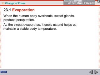 23 Change of Phase

 23.1 Evaporation
 When the human body overheats, sweat glands
 produce perspiration.
 As the sweat evaporates, it cools us and helps us
 maintain a stable body temperature.
 