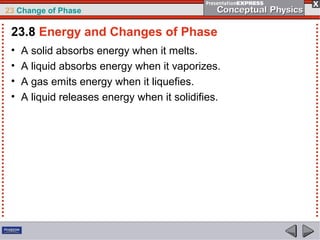23 Change of Phase

 23.8 Energy and Changes of Phase
 •   A solid absorbs energy when it melts.
 •   A liquid absorbs energy when it vaporizes.
 •   A gas emits energy when it liquefies.
 •   A liquid releases energy when it solidifies.
 