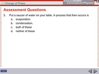 23 Change of Phase

 Assessment Questions
 3.   Put a saucer of water on your table. A process that then occurs is
       a. evaporation.
       b. condensation.
       c. both of these
       d. neither of these
 