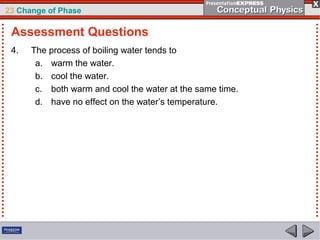 23 Change of Phase

 Assessment Questions
 4.   The process of boiling water tends to
       a. warm the water.
       b. cool the water.
       c. both warm and cool the water at the same time.
       d. have no effect on the water’s temperature.
 