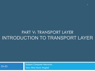PART V: TRANSPORT LAYER
INTRODUCTION TO TRANSPORT LAYER
Subject: Computer Networks
Tutor: Bilal Munir Mughal
1
Ch-23
 