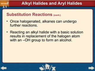 • Once halogenated, alkanes can undergo
further reactions.
• Reacting an alkyl halide with a basic solution
results in replacement of the halogen atom
with an –OH group to form an alcohol.
SECTION2
3.1
Alkyl Halides and Aryl Halides
Substitution Reactions (cont.)
 