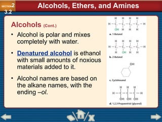 • Alcohol is polar and mixes
completely with water.
• Denatured alcohol is ethanol
with small amounts of noxious
materials added to it.
• Alcohol names are based on
the alkane names, with the
ending –ol.
SECTION2
3.2
Alcohols, Ethers, and Amines
Alcohols (Cont.)
 