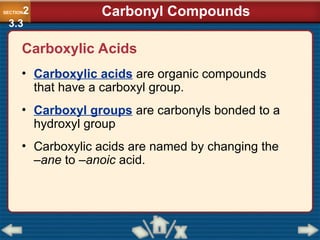 Carboxylic Acids
• Carboxylic acids are organic compounds
that have a carboxyl group.
• Carboxyl groups are carbonyls bonded to a
hydroxyl group
• Carboxylic acids are named by changing the
–ane to –anoic acid.
SECTION2
3.3
Carbonyl Compounds
 