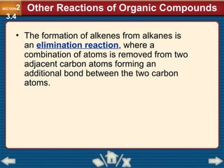 • The formation of alkenes from alkanes is
an elimination reaction, where a
combination of atoms is removed from two
adjacent carbon atoms forming an
additional bond between the two carbon
atoms.
Other Reactions of Organic Compounds
SECTION2
3.4
 