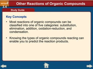 • Most reactions of organic compounds can be
classified into one of five categories: substitution,
elimination, addition, oxidation-reduction, and
condensation.
• Knowing the types of organic compounds reacting can
enable you to predict the reaction products.
Key Concepts
Study Guide
SECTION2
3.4
Other Reactions of Organic Compounds
 