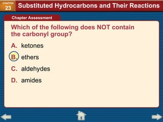Which of the following does NOT contain
the carbonyl group?
A. ketones
B. ethers
C. aldehydes
D. amides
Chapter Assessment
Substituted Hydrocarbons and Their Reactions
CHAPTER
23
 