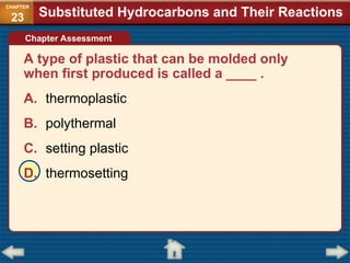 A type of plastic that can be molded only
when first produced is called a ____ .
A. thermoplastic
B. polythermal
C. setting plastic
D. thermosetting
Substituted Hydrocarbons and Their Reactions
CHAPTER
23
Chapter Assessment
 