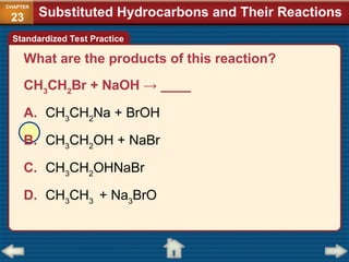 What are the products of this reaction?
CH3
CH2
Br + NaOH → ____
A. CH3
CH2
Na + BrOH
B. CH3
CH2
OH + NaBr
C. CH3
CH2
OHNaBr
D. CH3
CH3
+ Na3
BrO
Standardized Test Practice
Substituted Hydrocarbons and Their Reactions
CHAPTER
23
 