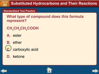 What type of compound does this formula
represent?
CH3
CH2
CH2
COOH
A. ester
B. ether
C. carboxylic acid
D. ketone
Substituted Hydrocarbons and Their Reactions
CHAPTER
23
Standardized Test Practice
 