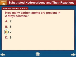 How many carbon atoms are present in
2-ethyl pentane?
A. 2
B. 5
C. 7
D. 8
Standardized Test Practice
Substituted Hydrocarbons and Their Reactions
CHAPTER
23
 