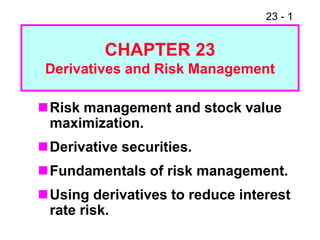 23 - 1
Risk management and stock value
maximization.
Derivative securities.
Fundamentals of risk management.
Using derivatives to reduce interest
rate risk.
CHAPTER 23
Derivatives and Risk Management
 