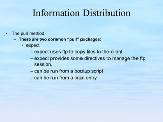 Information Distribution The pull method There are two common “pull” packages: expect expect uses ftp to copy files to the client expect provides some directives to manage the ftp session. can be run from a bootup script can be run from a cron entry 