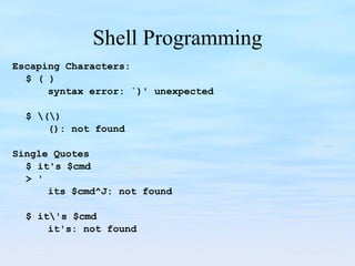 Shell Programming Escaping Characters: $ ( ) syntax error: `)' unexpected   $ \(\) (): not found   Single Quotes $ it's $cmd > ' its $cmd^J: not found   $ it\'s $cmd it's: not found 